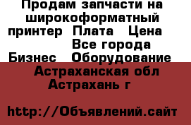 Продам запчасти на широкоформатный принтер. Плата › Цена ­ 27 000 - Все города Бизнес » Оборудование   . Астраханская обл.,Астрахань г.